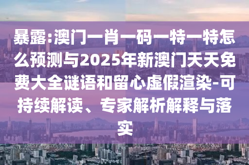 暴露:澳門一肖一碼一特一特怎么預(yù)測(cè)與2025年新澳門天天免費(fèi)大全謎語(yǔ)和留心虛假渲染-可持續(xù)解讀、專家解析解釋與落實(shí)