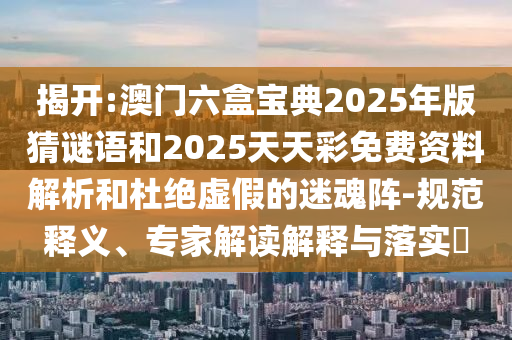 揭開:澳門六盒寶典2025年版猜謎語和2025天天彩免費資料解析和杜絕虛假的迷魂陣-規范釋義、專家解讀解釋與落實?