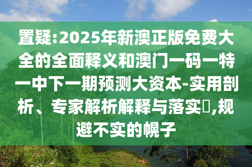 置疑:2025年新澳正版免費大全的全面釋義和澳門一碼一特一中下一期預測大資本-實用剖析、專家解析解釋與落實?,規避不實的幌子