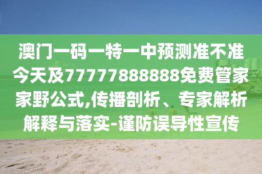 澳門一碼一特一中預(yù)測準(zhǔn)不準(zhǔn)今天及77777888888免費管家家野公式,傳播剖析、專家解析解釋與落實-謹(jǐn)防誤導(dǎo)性宣傳