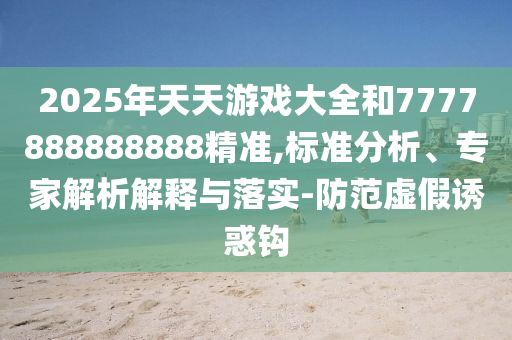 2025年天天游戲大全和7777888888888精準,標準分析、專家解析解釋與落實-防范虛假誘惑鉤