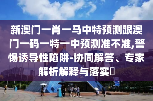 新澳門(mén)一肖一馬中特預(yù)測(cè)跟澳門(mén)一碼一特一中預(yù)測(cè)準(zhǔn)不準(zhǔn),警惕誘導(dǎo)性陷阱-協(xié)同解答、專家解析解釋與落實(shí)?