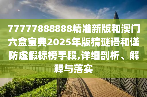 77777888888精準新版和澳門六盒寶典2025年版猜謎語和謹防虛假標榜手段,詳細剖析、解釋與落實