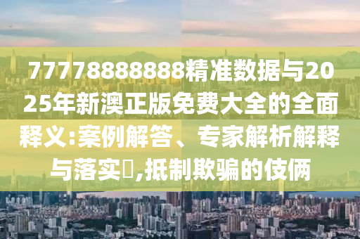 77778888888精準(zhǔn)數(shù)據(jù)與2025年新澳正版免費(fèi)大全的全面釋義:案例解答、專(zhuān)家解析解釋與落實(shí)?,抵制欺騙的伎倆