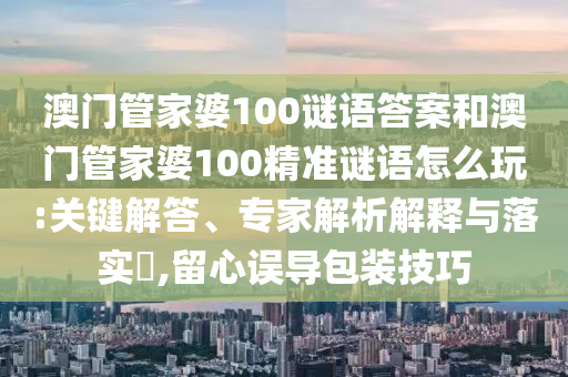 澳門管家婆100謎語答案和澳門管家婆100精準謎語怎么玩:關鍵解答、專家解析解釋與落實?,留心誤導包裝技巧