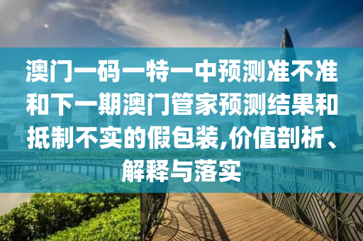 澳門一碼一特一中預測準不準和下一期澳門管家預測結果和抵制不實的假包裝,價值剖析、解釋與落實