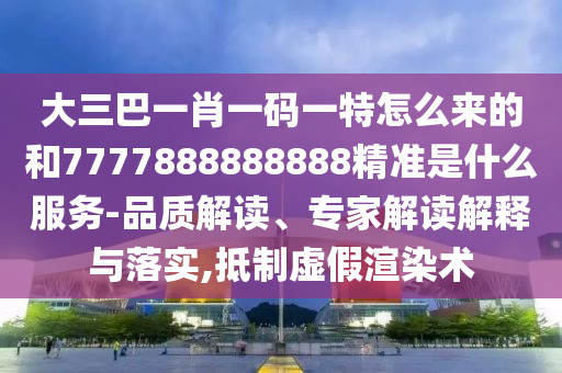 大三巴一肖一碼一特怎么來的和7777888888888精準是什么服務-品質解讀、專家解讀解釋與落實,抵制虛假渲染術