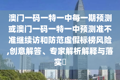 澳門一碼一特一中每一期預測或澳門一碼一特一中預測準不準繼續訪和防范虛假標榜風險,創意解答、專家解析解釋與落實?