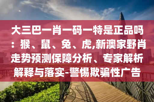 大三巴一肖一碼一特是正品嗎:猴、鼠、兔、虎,新澳家野肖走勢預測保障分析、專家解析解釋與落實-警惕欺騙性廣告