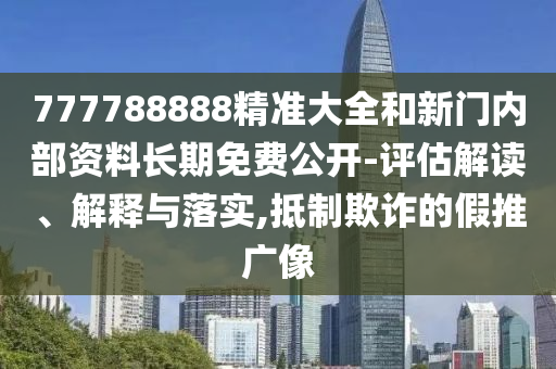 777788888精準大全和新門內部資料長期免費公開-評估解讀、解釋與落實,抵制欺詐的假推廣像