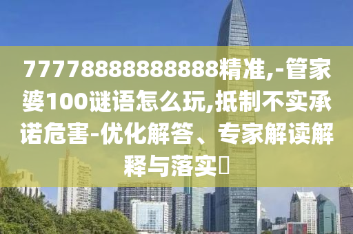 77778888888888精準,-管家婆100謎語怎么玩,抵制不實承諾危害-優化解答、專家解讀解釋與落實?