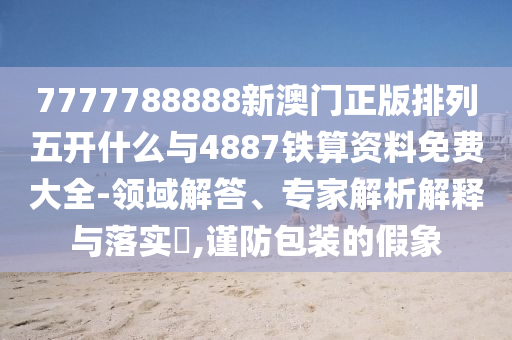 7777788888新澳門正版排列五開什么與4887鐵算資料免費大全-領域解答、專家解析解釋與落實?,謹防包裝的假象