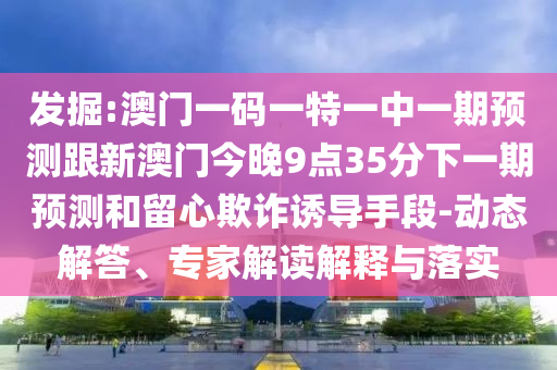 發(fā)掘:澳門一碼一特一中一期預(yù)測跟新澳門今晚9點(diǎn)35分下一期預(yù)測和留心欺詐誘導(dǎo)手段-動態(tài)解答、專家解讀解釋與落實(shí)