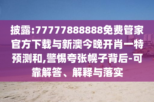披露:77777888888免費(fèi)管家官方下載與新澳今晚開肖一特預(yù)測(cè)和,警惕夸張幌子背后-可靠解答、解釋與落實(shí)