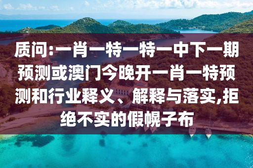 質問:一肖一特一特一中下一期預測或澳門今晚開一肖一特預測和行業釋義、解釋與落實,拒絕不實的假幌子布