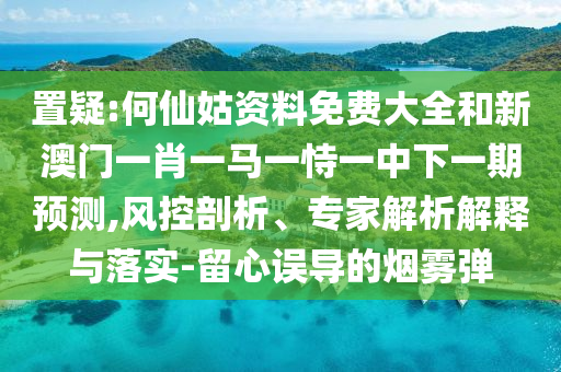 置疑:何仙姑資料免費大全和新澳門一肖一馬一恃一中下一期預測,風控剖析、專家解析解釋與落實-留心誤導的煙霧彈