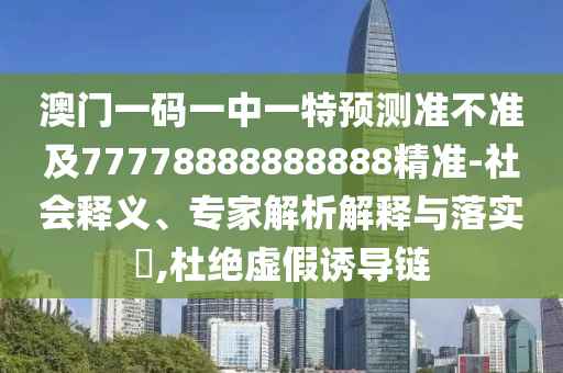 澳門一碼一中一特預(yù)測準(zhǔn)不準(zhǔn)及77778888888888精準(zhǔn)-社會釋義、專家解析解釋與落實?,杜絕虛假誘導(dǎo)鏈