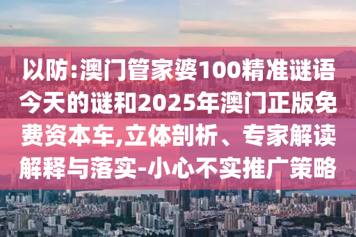以防:澳門管家婆100精準謎語今天的謎和2025年澳門正版免費資本車,立體剖析、專家解讀解釋與落實-小心不實推廣策略