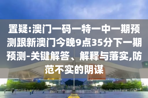 置疑:澳門一碼一特一中一期預(yù)測跟新澳門今晚9點(diǎn)35分下一期預(yù)測-關(guān)鍵解答、解釋與落實(shí),防范不實(shí)的陰謀