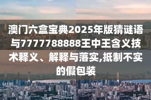 澳門(mén)六盒寶典2025年版猜謎語(yǔ)與7777788888王中王含義技術(shù)釋義、解釋與落實(shí),抵制不實(shí)的假包裝