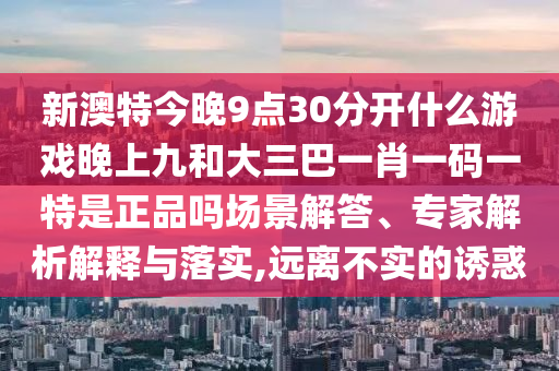 新澳特今晚9點30分開什么游戲晚上九和大三巴一肖一碼一特是正品嗎場景解答、專家解析解釋與落實,遠離不實的誘惑