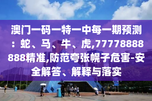 澳門一碼一特一中每一期預測:蛇、馬、牛、虎,77778888888精準,防范夸張幌子危害-安全解答、解釋與落實