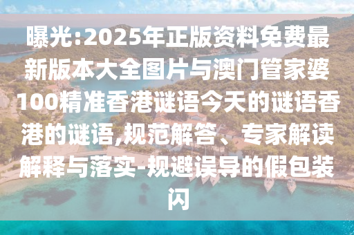 曝光:2025年正版資料免費最新版本大全圖片與澳門管家婆100精準香港謎語今天的謎語香港的謎語,規范解答、專家解讀解釋與落實-規避誤導的假包裝閃