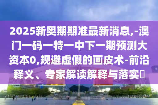 2025新奧期期準最新消息,-澳門一碼一特一中下一期預(yù)測大資本0,規(guī)避虛假的畫皮術(shù)-前沿釋義、專家解讀解釋與落實?