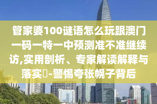 管家婆100謎語怎么玩跟澳門一碼一特一中預測準不準繼續訪,實用剖析、專家解讀解釋與落實?-警惕夸張幌子背后