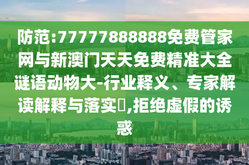 防范:77777888888免費管家網與新澳門天天免費精準大全謎語動物大-行業釋義、專家解讀解釋與落實?,拒絕虛假的誘惑
