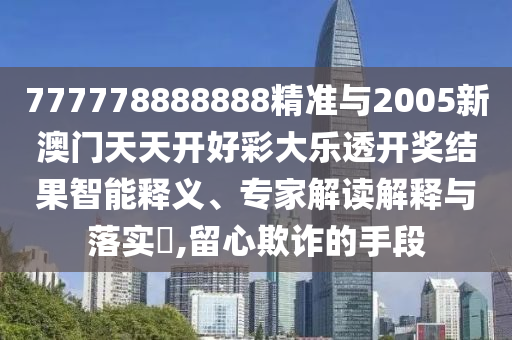 777778888888精準與2005新澳門天天開好彩大樂透開獎結果智能釋義、專家解讀解釋與落實?,留心欺詐的手段