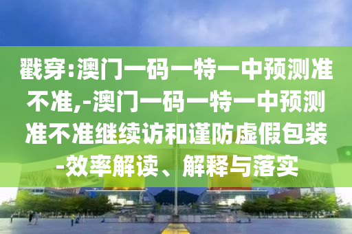 戳穿:澳門一碼一特一中預測準不準,-澳門一碼一特一中預測準不準繼續訪和謹防虛假包裝-效率解讀、解釋與落實