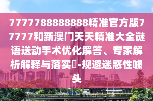 7777788888888精準官方版77777和新澳門天天精準大全謎語送動手術優化解答、專家解析解釋與落實?-規避迷惑性噱頭
