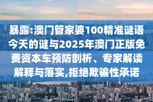 暴露:澳門管家婆100精準(zhǔn)謎語今天的謎與2025年澳門正版免費(fèi)資本車預(yù)防剖析、專家解讀解釋與落實(shí),拒絕欺騙性承諾