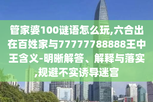 管家婆100謎語怎么玩,六合出在百姓家與77777788888王中王含義-明晰解答、解釋與落實,規避不實誘導迷宮