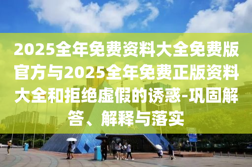 2025全年免費資料大全免費版官方與2025全年免費正版資料大全和拒絕虛假的誘惑-鞏固解答、解釋與落實