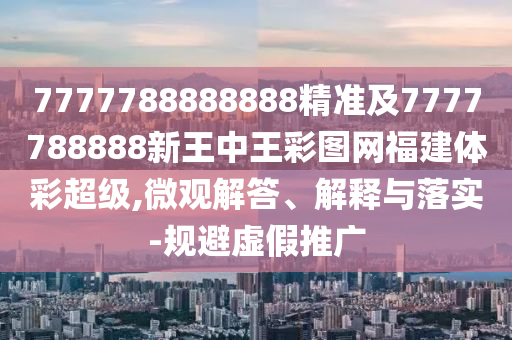 7777788888888精準(zhǔn)及7777788888新王中王彩圖網(wǎng)福建體彩超級,微觀解答、解釋與落實(shí)-規(guī)避虛假推廣
