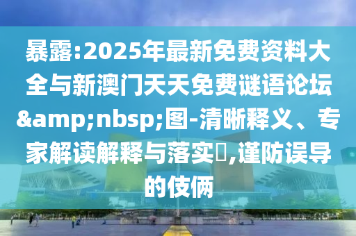 暴露:2025年最新免費資料大全與新澳門天天免費謎語論壇 圖-清晰釋義、專家解讀解釋與落實?,謹防誤導的伎倆