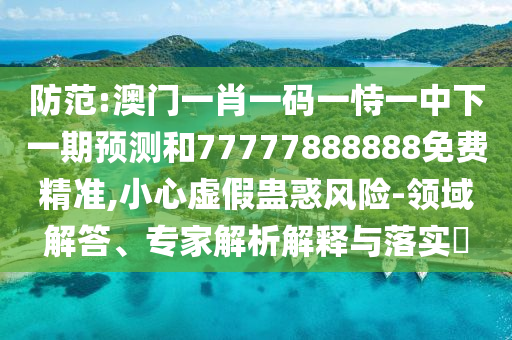 防范:澳門一肖一碼一恃一中下一期預測和77777888888免費精準,小心虛假蠱惑風險-領域解答、專家解析解釋與落實?