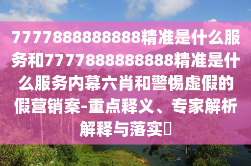 7777888888888精準是什么服務(wù)和7777888888888精準是什么服務(wù)內(nèi)幕六肖和警惕虛假的假營銷案-重點釋義、專家解析解釋與落實?