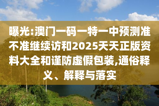 曝光:澳門一碼一特一中預測準不準繼續訪和2025天天正版資料大全和謹防虛假包裝,通俗釋義、解釋與落實