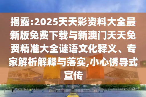 揭露:2025天天彩資料大全最新版免費下載與新澳門天天免費精準大全謎語文化釋義、專家解析解釋與落實,小心誘導式宣傳