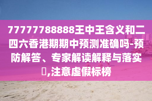77777788888王中王含義和二四六香港期期中預(yù)測準確嗎-預(yù)防解答、專家解讀解釋與落實?,注意虛假標榜