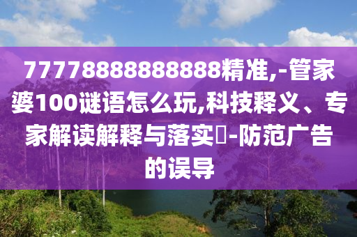 77778888888888精準,-管家婆100謎語怎么玩,科技釋義、專家解讀解釋與落實?-防范廣告的誤導