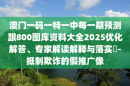 澳門一碼一特一中每一期預測跟800圖庫資料大全2025優化解答、專家解讀解釋與落實?-抵制欺詐的假推廣像
