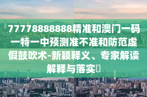 77778888888精準(zhǔn)和澳門一碼一特一中預(yù)測(cè)準(zhǔn)不準(zhǔn)和防范虛假鼓吹術(shù)-新穎釋義、專家解讀解釋與落實(shí)?