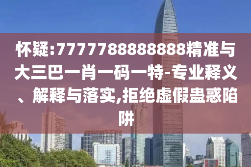 懷疑:7777788888888精準(zhǔn)與大三巴一肖一碼一特-專業(yè)釋義、解釋與落實(shí),拒絕虛假蠱惑陷阱