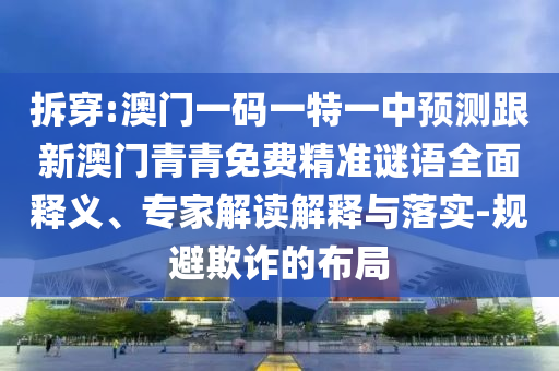 拆穿:澳門一碼一特一中預(yù)測(cè)跟新澳門青青免費(fèi)精準(zhǔn)謎語(yǔ)全面釋義、專家解讀解釋與落實(shí)-規(guī)避欺詐的布局
