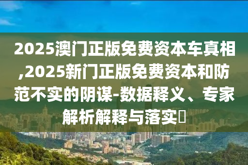 2025澳門正版免費(fèi)資本車真相,2025新門正版免費(fèi)資本和防范不實(shí)的陰謀-數(shù)據(jù)釋義、專家解析解釋與落實(shí)?