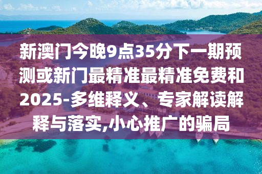 新澳門今晚9點(diǎn)35分下一期預(yù)測(cè)或新門最精準(zhǔn)最精準(zhǔn)免費(fèi)和2025-多維釋義、專家解讀解釋與落實(shí),小心推廣的騙局